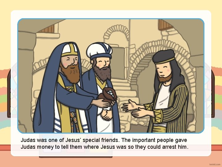 Judas was one of Jesus’ special friends. The important people gave Judas money to