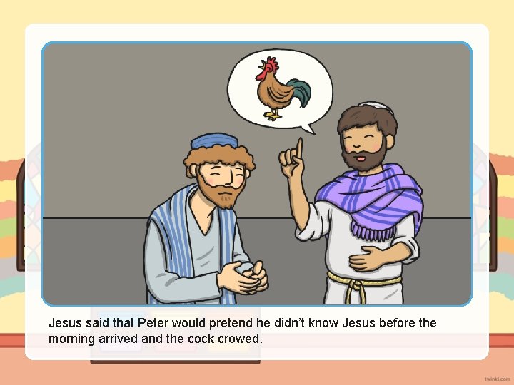 Jesus said that Peter would pretend he didn’t know Jesus before the morning arrived