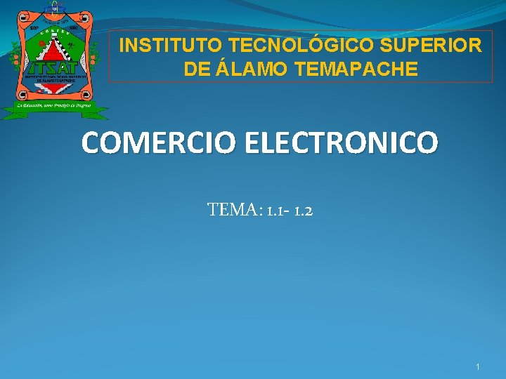 INSTITUTO TECNOLÓGICO SUPERIOR DE ÁLAMO TEMAPACHE COMERCIO ELECTRONICO TEMA: 1. 1 - 1. 2