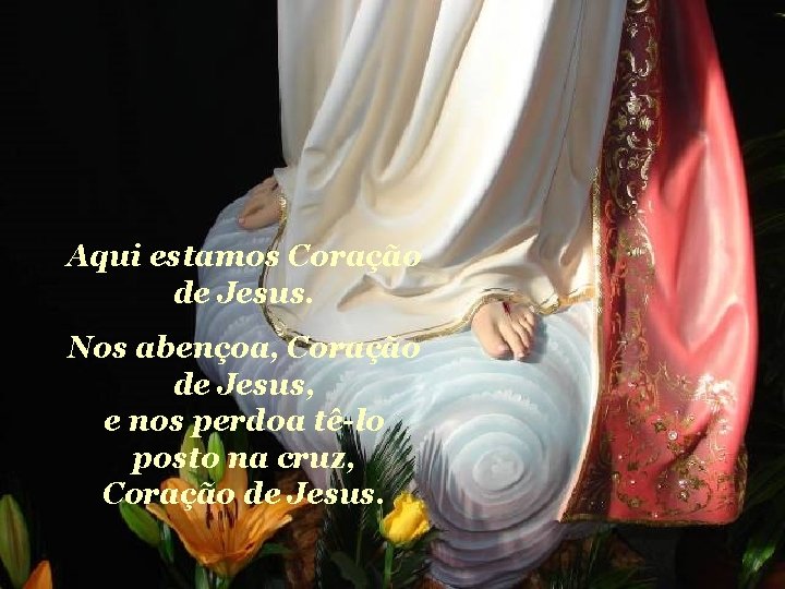 Aqui estamos Coração de Jesus. Nos abençoa, Coração de Jesus, e nos perdoa tê-lo