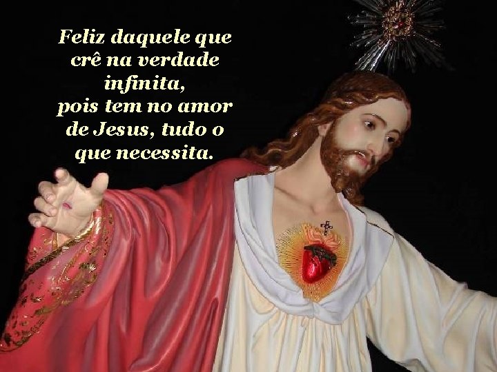 Feliz daquele que crê na verdade infinita, pois tem no amor de Jesus, tudo