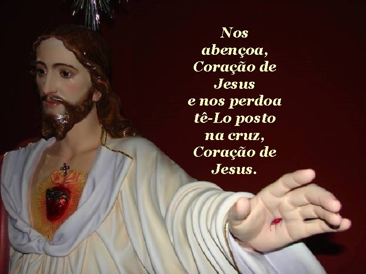 Nos abençoa, Coração de Jesus e nos perdoa tê-Lo posto na cruz, Coração de