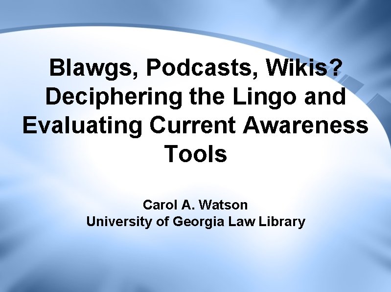 Blawgs, Podcasts, Wikis? Deciphering the Lingo and Evaluating Current Awareness Tools Carol A. Watson