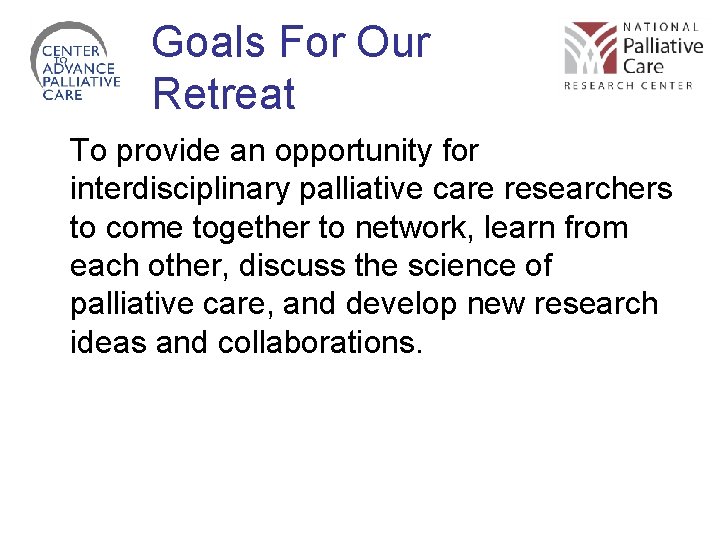 Goals For Our Retreat To provide an opportunity for interdisciplinary palliative care researchers to