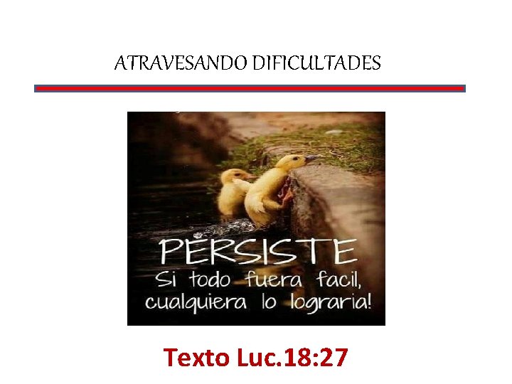 ATRAVESANDO DIFICULTADES Texto Luc. 18: 27 ATRAVESANDO DIFICULTADES Texto Luc. 18: 27
