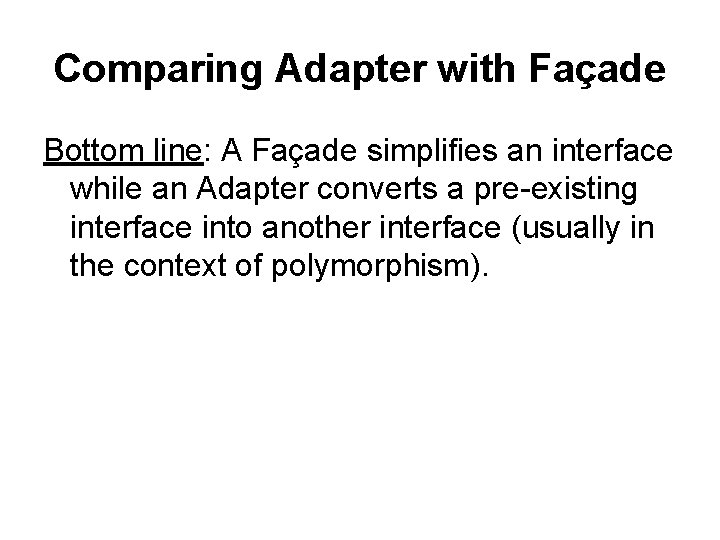 Comparing Adapter with Façade Bottom line: A Façade simplifies an interface while an Adapter Comparing Adapter with Façade Bottom line: A Façade simplifies an interface while an Adapter