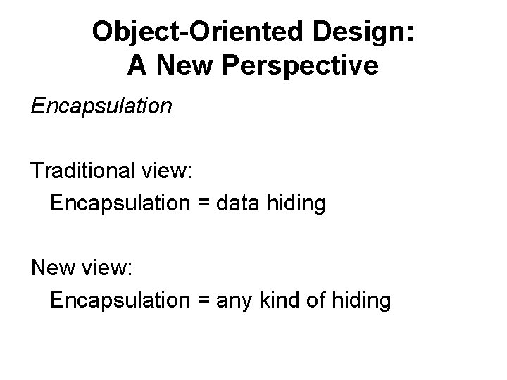 Object-Oriented Design: A New Perspective Encapsulation Traditional view: Encapsulation = data hiding New view: Object-Oriented Design: A New Perspective Encapsulation Traditional view: Encapsulation = data hiding New view: