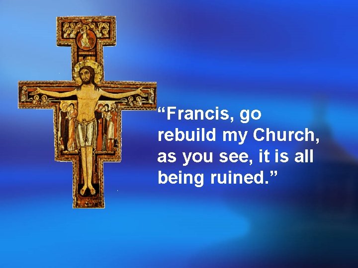 “Francis, go rebuild my Church, as you see, it is all being ruined. ” “Francis, go rebuild my Church, as you see, it is all being ruined. ”