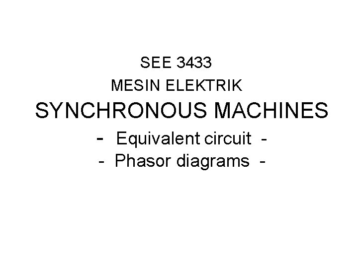 SEE 3433 MESIN ELEKTRIK SYNCHRONOUS MACHINES - Equivalent circuit - Phasor diagrams - SEE 3433 MESIN ELEKTRIK SYNCHRONOUS MACHINES - Equivalent circuit - Phasor diagrams -