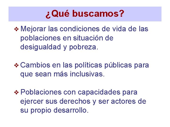 ¿Qué buscamos? v Mejorar las condiciones de vida de las poblaciones en situación de