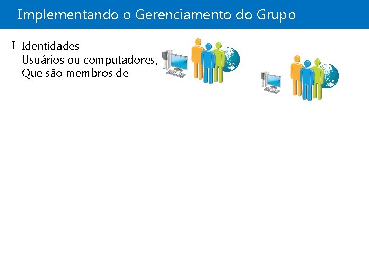 Implementando o Gerenciamento do Grupo I Identidades Usuários ou computadores, Que são membros de