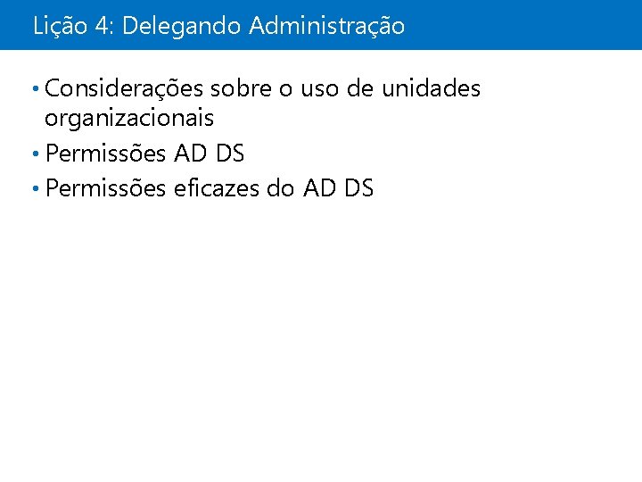 Lição 4: Delegando Administração • Considerações sobre o uso de unidades organizacionais • Permissões