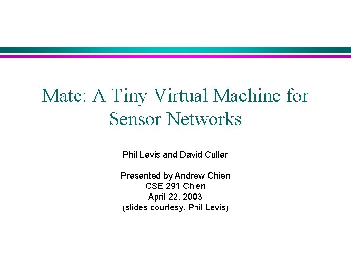 Mate: A Tiny Virtual Machine for Sensor Networks Phil Levis and David Culler Presented