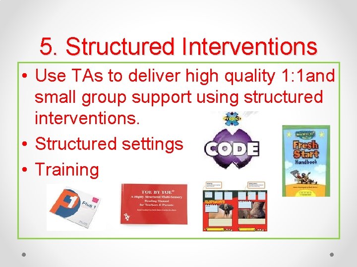 5. Structured Interventions • Use TAs to deliver high quality 1: 1 and small