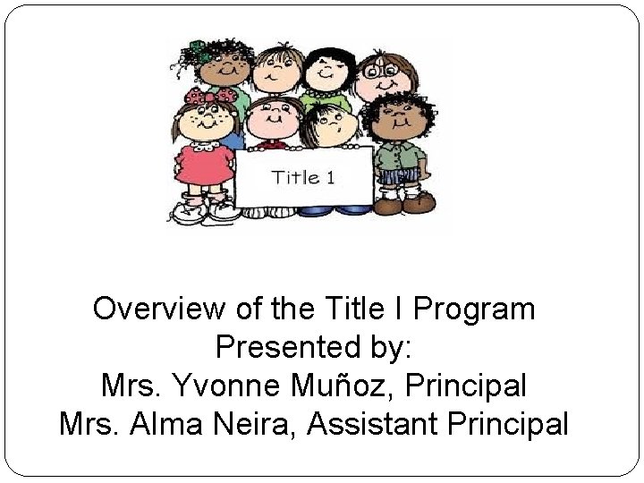Overview of the Title I Program Presented by: Mrs. Yvonne Muñoz, Principal Mrs. Alma