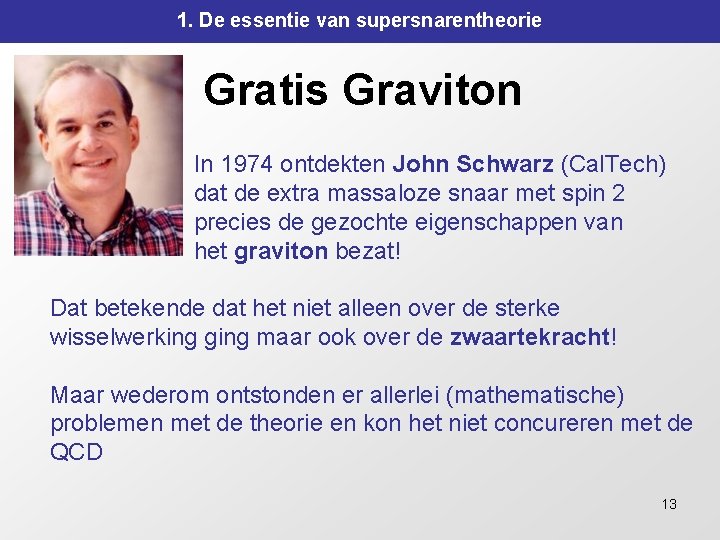 1. De essentie van supersnarentheorie Gratis Graviton In 1974 ontdekten John Schwarz (Cal. Tech) 1. De essentie van supersnarentheorie Gratis Graviton In 1974 ontdekten John Schwarz (Cal. Tech)