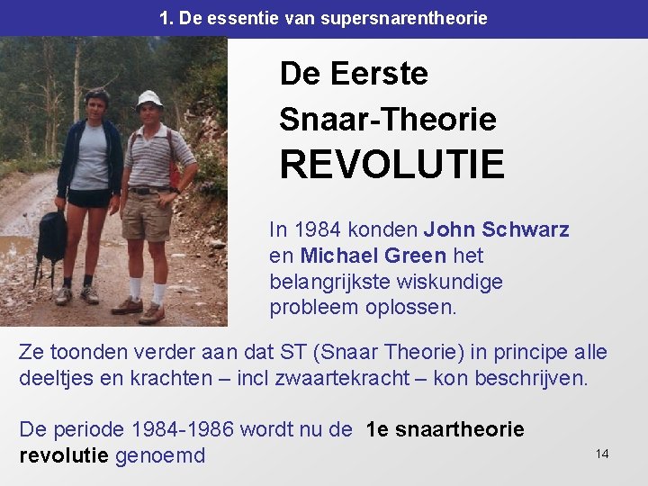 1. De essentie van supersnarentheorie De Eerste Snaar-Theorie REVOLUTIE In 1984 konden John Schwarz 1. De essentie van supersnarentheorie De Eerste Snaar-Theorie REVOLUTIE In 1984 konden John Schwarz