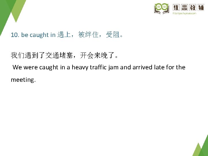 10. be caught in 遇上，被绊住，受阻。 我们遇到了交通堵塞，开会来晚了。 We were caught in a heavy traffic jam