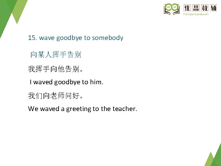 15. wave goodbye to somebody 向某人挥手告别 我挥手向他告别。 I waved goodbye to him. 我们向老师问好。 We