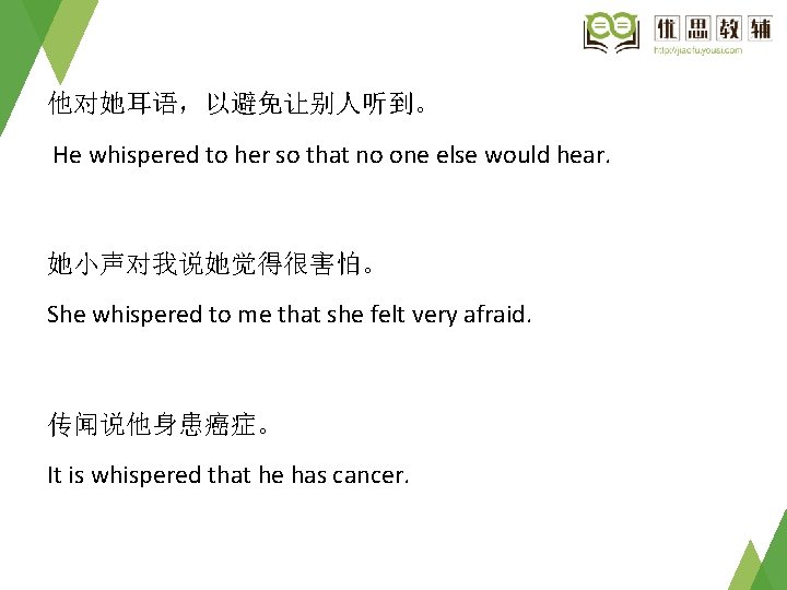 他对她耳语，以避免让别人听到。 He whispered to her so that no one else would hear. 她小声对我说她觉得很害怕。 She