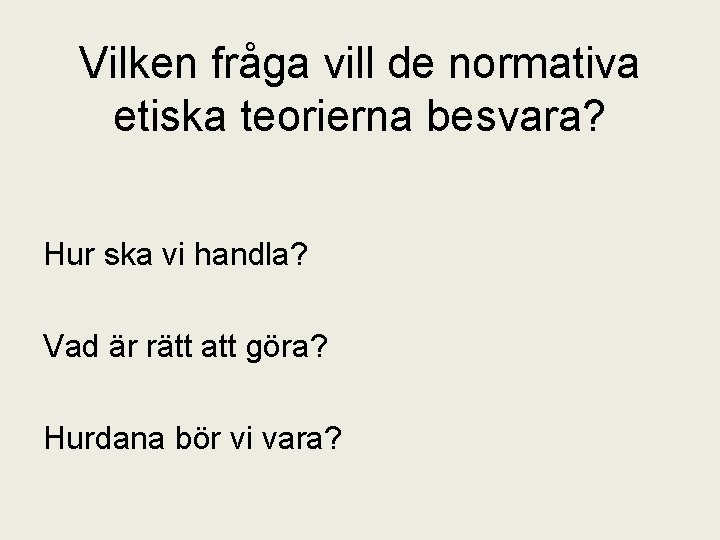 Vilken fråga vill de normativa etiska teorierna besvara? Hur ska vi handla? Vad är