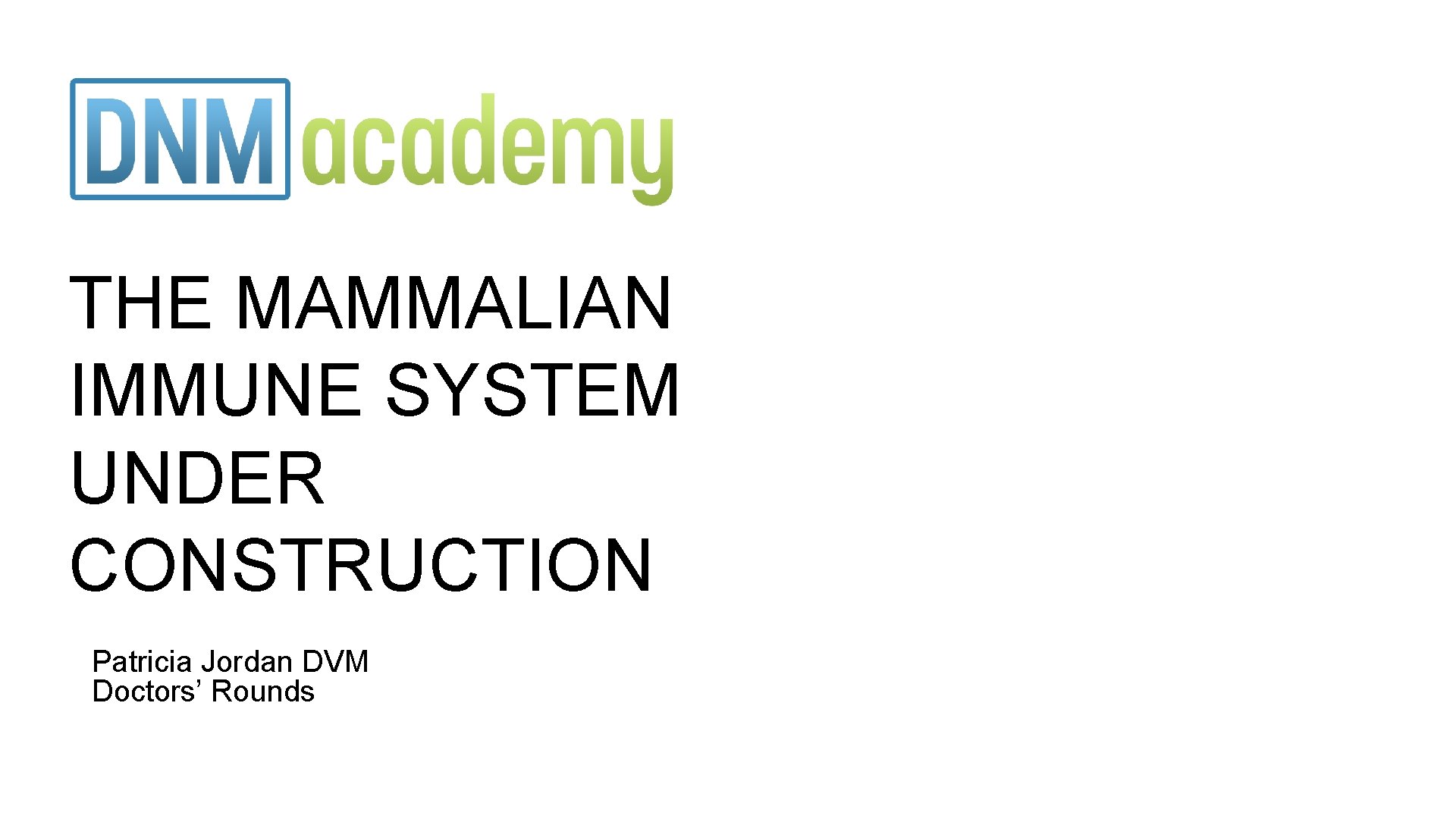 THE MAMMALIAN IMMUNE SYSTEM UNDER CONSTRUCTION Patricia Jordan DVM Doctors’ Rounds 