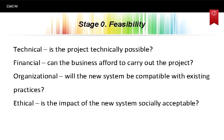 SSADM Stage 0. Feasibility Technical – is the project technically possible? Financial – can