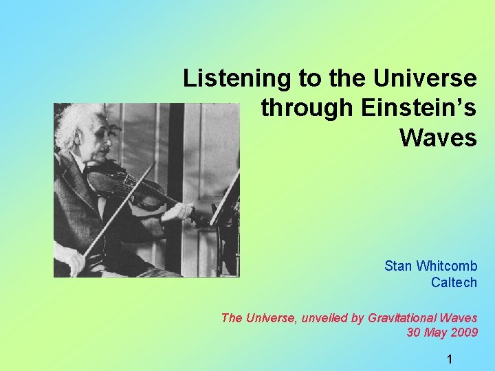 Listening to the Universe through Einstein’s Waves Stan Whitcomb Caltech The Universe, unveiled by