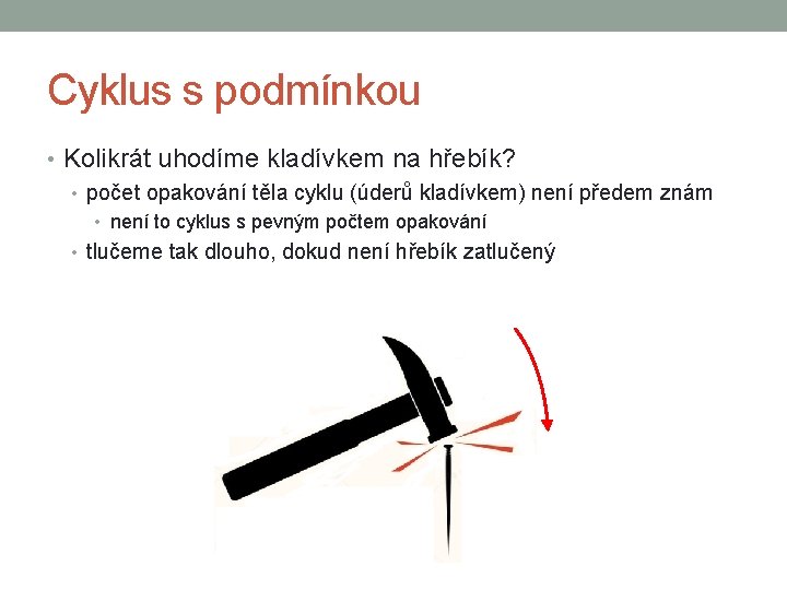 Cyklus s podmínkou • Kolikrát uhodíme kladívkem na hřebík? • počet opakování těla cyklu