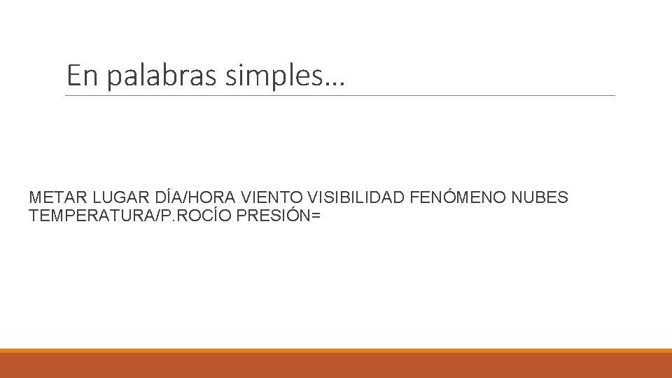 En palabras simples… METAR LUGAR DÍA/HORA VIENTO VISIBILIDAD FENÓMENO NUBES TEMPERATURA/P. ROCÍO PRESIÓN= 