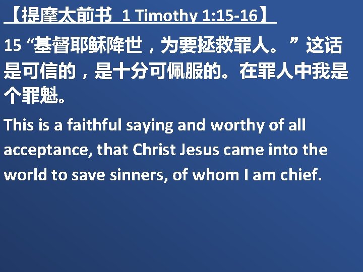 【提摩太前书 1 Timothy 1: 15 -16】 15 “基督耶稣降世，为要拯救罪人。”这话 是可信的，是十分可佩服的。在罪人中我是 个罪魁。 This is a faithful