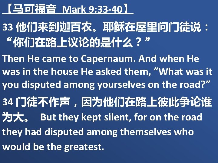 【马可福音 Mark 9: 33 -40】 33 他们来到迦百农。耶稣在屋里问门徒说： “你们在路上议论的是什么？” Then He came to Capernaum. And