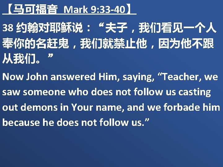 【马可福音 Mark 9: 33 -40】 38 约翰对耶稣说：“夫子，我们看见一个人 奉你的名赶鬼，我们就禁止他，因为他不跟 从我们。” Now John answered Him, saying,