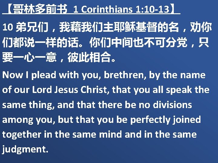 【哥林多前书 1 Corinthians 1: 10 -13】 10 弟兄们，我藉我们主耶稣基督的名，劝你 们都说一样的话。你们中间也不可分党，只 要一心一意，彼此相合。 Now I plead with
