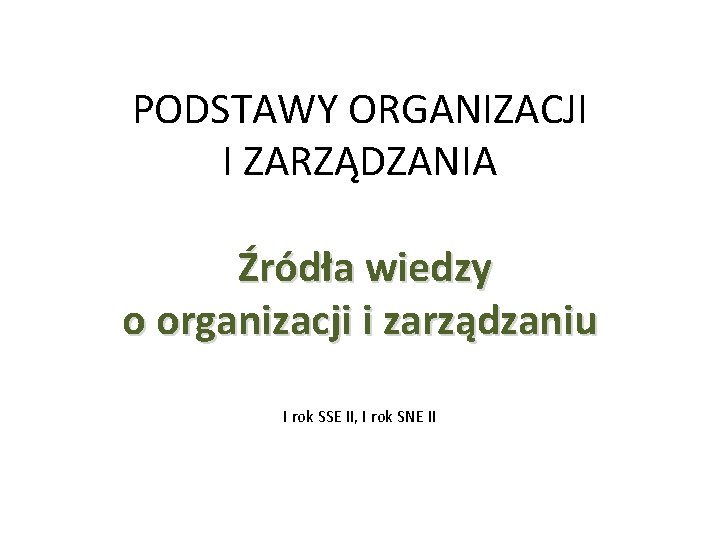 PODSTAWY ORGANIZACJI I ZARZĄDZANIA Źródła wiedzy o organizacji i zarządzaniu I rok SSE II,