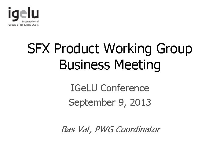 SFX Product Working Group Business Meeting IGe. LU Conference September 9, 2013 Bas Vat,