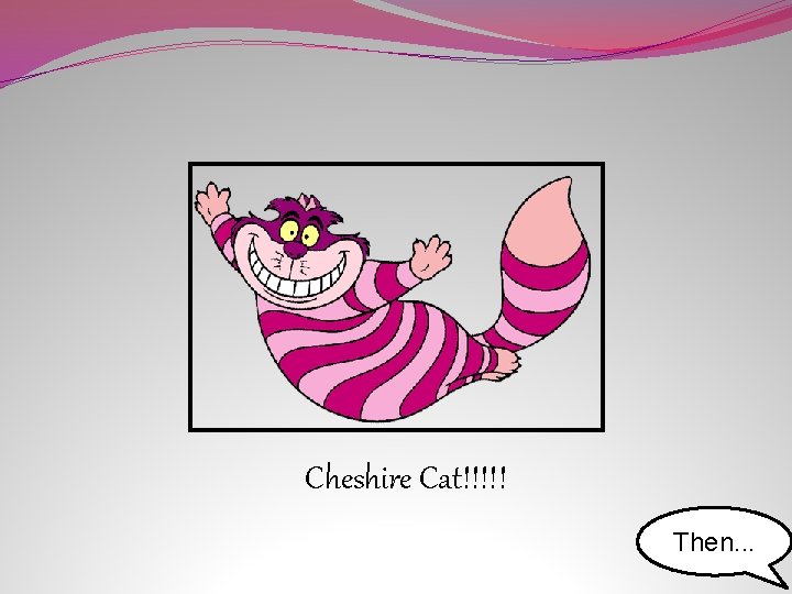 Cheshire Cat!!!!! Then. . . 