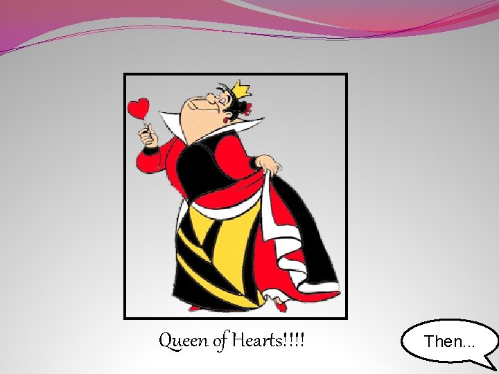 Queen of Hearts!!!! Then. . . 