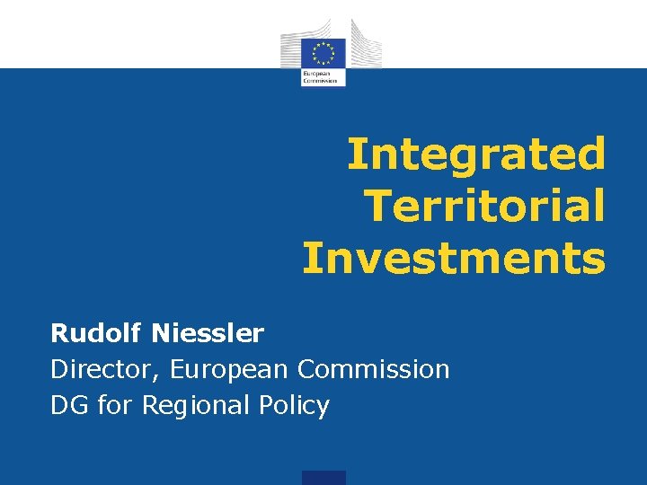 Integrated Territorial Investments Rudolf Niessler Director, European Commission DG for Regional Policy 