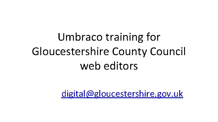 Umbraco training for Gloucestershire County Council web editors digital@gloucestershire. gov. uk 