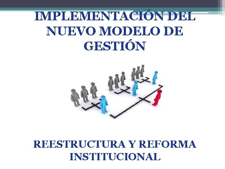 IMPLEMENTACIÓN DEL NUEVO MODELO DE GESTIÓN REESTRUCTURA Y REFORMA INSTITUCIONAL 