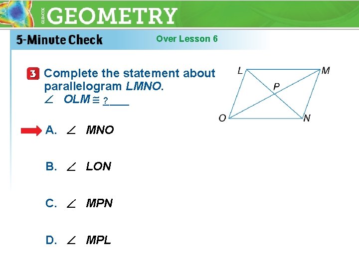 Over Lesson 6 Complete the statement about parallelogram LMNO. OLM ____ ? A. MNO