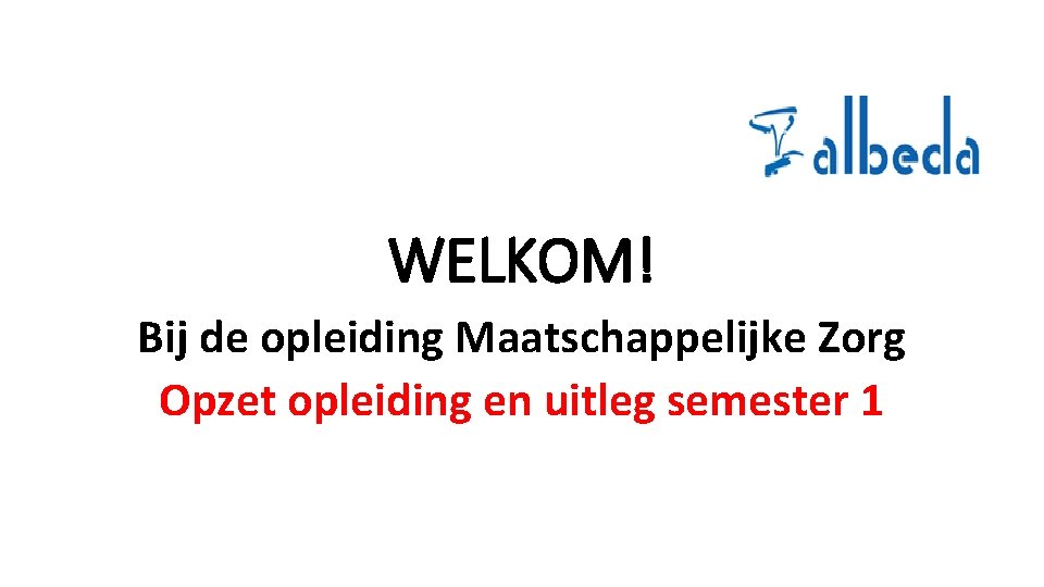 WELKOM! Bij de opleiding Maatschappelijke Zorg Opzet opleiding en uitleg semester 1 