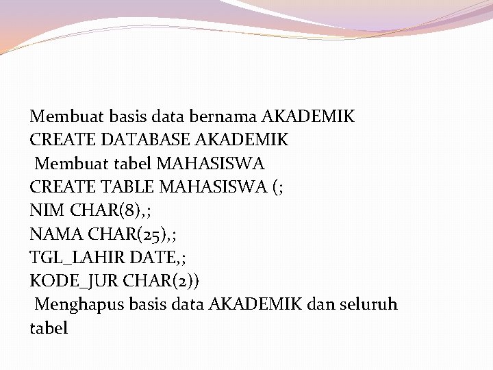 Membuat basis data bernama AKADEMIK CREATE DATABASE AKADEMIK Membuat tabel MAHASISWA CREATE TABLE MAHASISWA