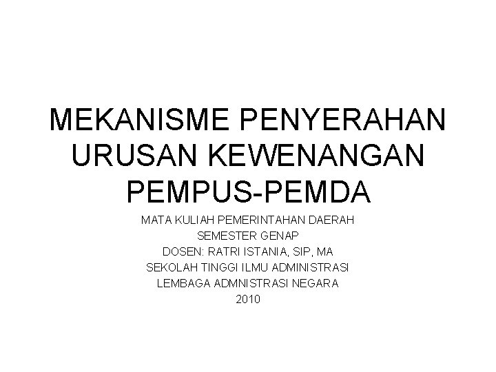 MEKANISME PENYERAHAN URUSAN KEWENANGAN PEMPUS-PEMDA MATA KULIAH PEMERINTAHAN DAERAH SEMESTER GENAP DOSEN: RATRI ISTANIA,