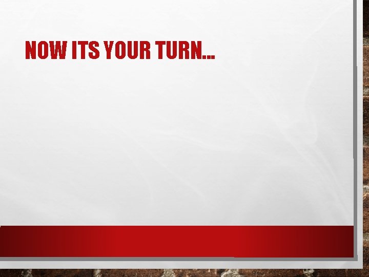 NOW ITS YOUR TURN. . . 