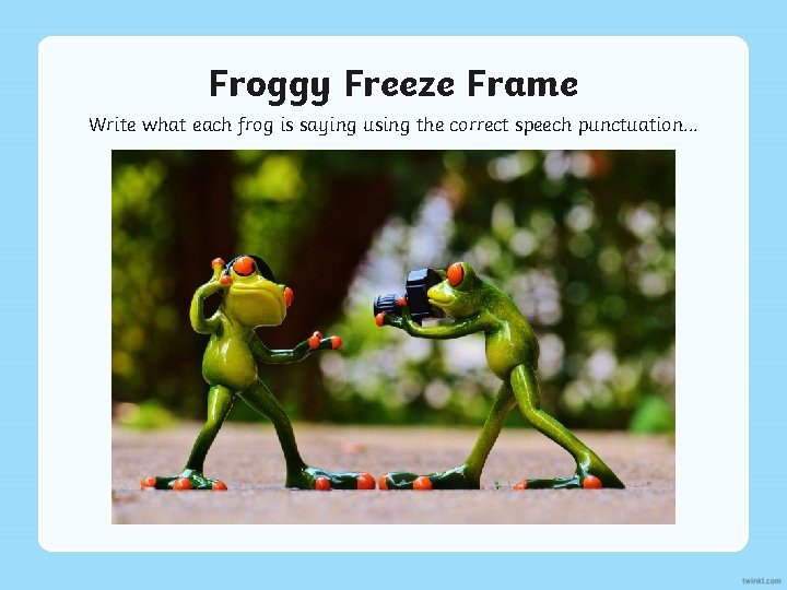 Froggy Freeze Frame Write what each frog is saying using the correct speech punctuation.