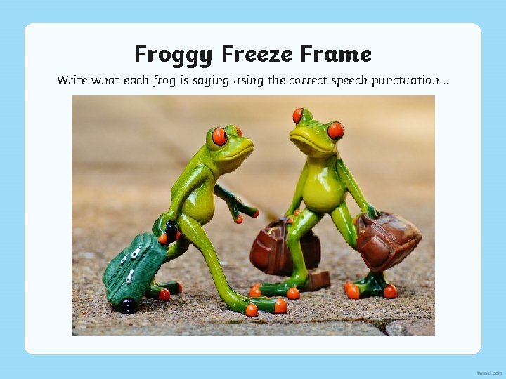 Froggy Freeze Frame Write what each frog is saying using the correct speech punctuation.