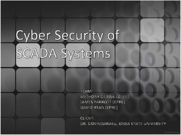 Cyber Security of SCADA Systems TEAM: ANTHONY GEDWILLO (EE) JAMES PARROTT (CPRE) DAVID RYAN