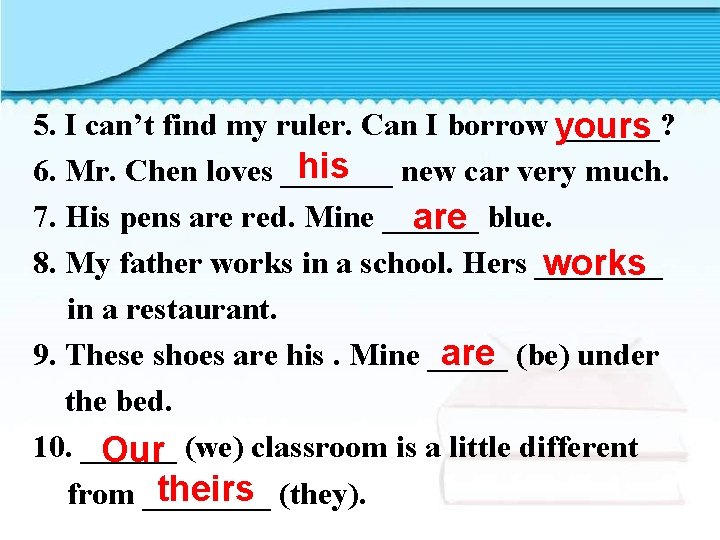 5. I can’t find my ruler. Can I borrow ______? yours his 6. Mr.